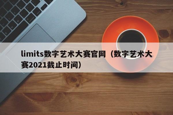 limits数字艺术大赛官网（数字艺术大赛2021截止时间）