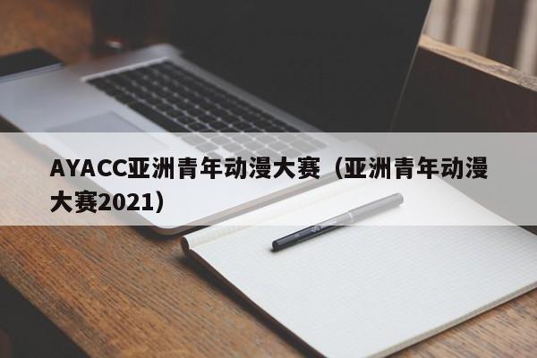 AYACC亚洲青年动漫大赛（亚洲青年动漫大赛2021）