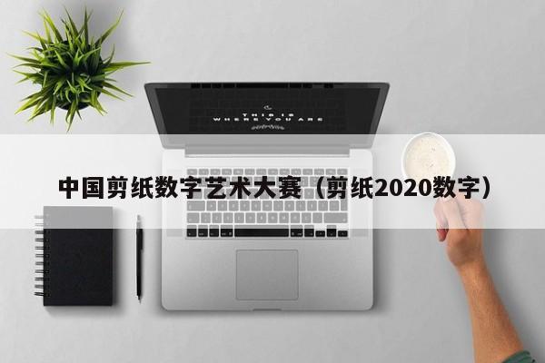 中国剪纸数字艺术大赛（剪纸2020数字）