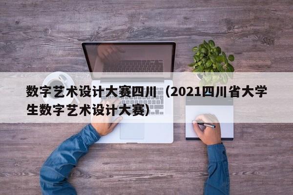 数字艺术设计大赛四川（2021四川省大学生数字艺术设计大赛）