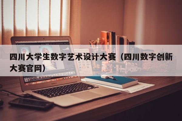 四川大学生数字艺术设计大赛（四川数字创新大赛官网）