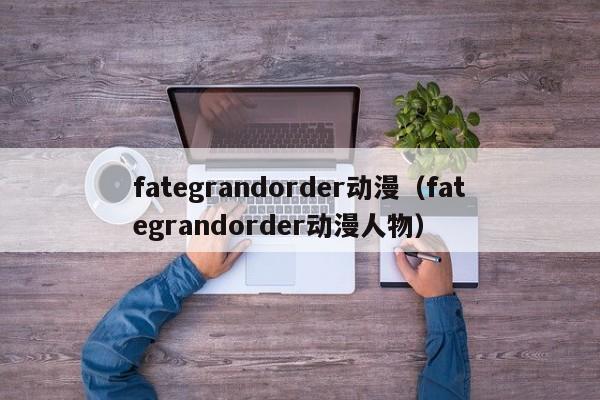 fategrandorder动漫（fategrandorder动漫人物）