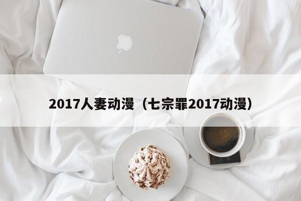2017人妻动漫（七宗罪2017动漫）