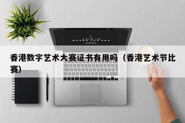 香港数字艺术大赛证书有用吗（香港艺术节比赛）