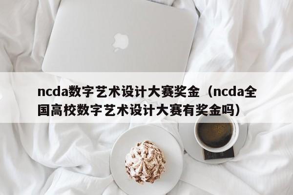 ncda数字艺术设计大赛奖金（ncda全国高校数字艺术设计大赛有奖金吗）
