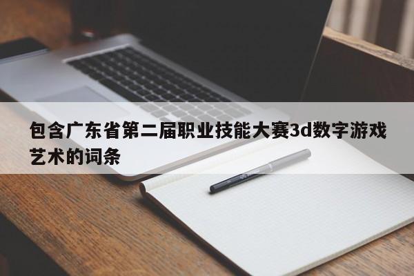 包含广东省第二届职业技能大赛3d数字游戏艺术的词条