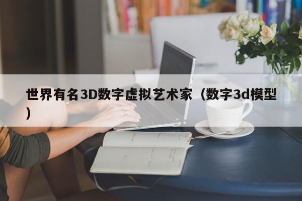 世界有名3D数字虚拟艺术家（数字3d模型）
