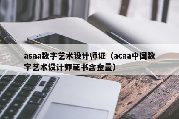 asaa数字艺术设计师证（acaa中国数字艺术设计师证书含金量）