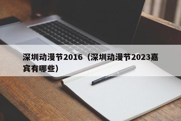 深圳动漫节2016（深圳动漫节2023嘉宾有哪些）