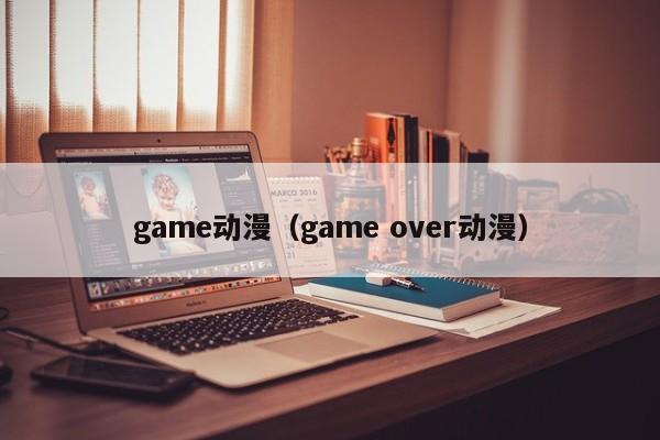 game动漫（game over动漫）