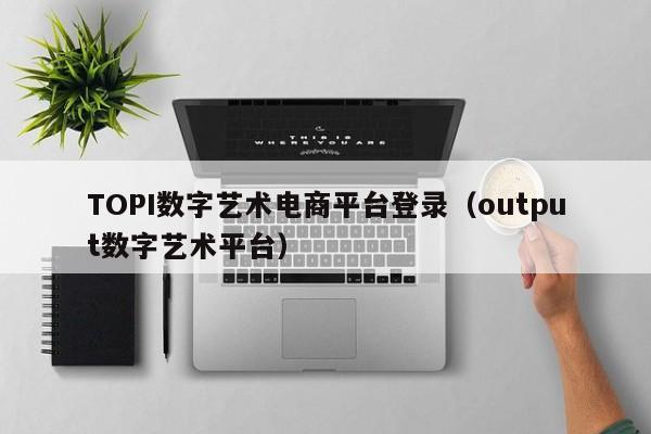 TOPI数字艺术电商平台登录（output数字艺术平台）