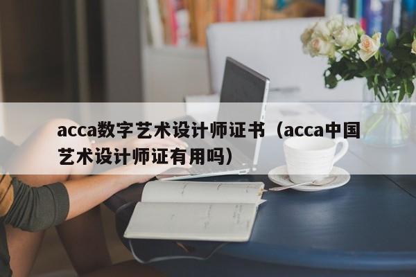 acca数字艺术设计师证书（acca中国艺术设计师证有用吗）